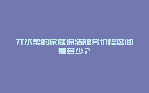 开水帮的家庭保洁服务价格区间是多少？