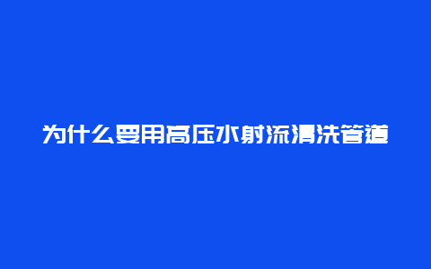 为什么要用高压水射流清洗管道_http://www.365jiazheng.com_保洁卫生_第1张