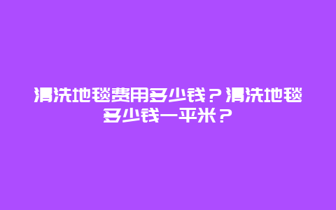 清洗地毯费用多少钱？清洗地毯多少钱一平米？