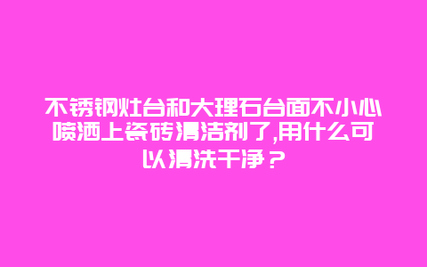 不锈钢灶台和大理石台面不小心喷洒上瓷砖清洁剂了,用什么可以清洗干净？