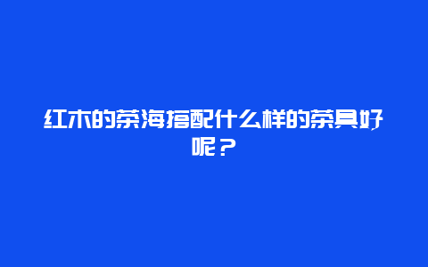 红木的茶海搭配什么样的茶具好呢？