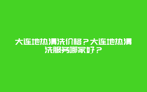 大连地热清洗价格？大连地热清洗服务哪家好？