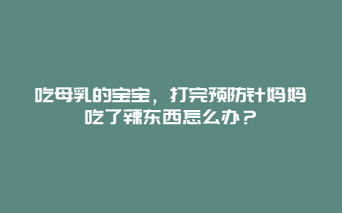 吃母乳的宝宝，打完预防针妈妈吃了辣东西怎么办？