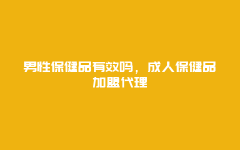 男性保健品有效吗，成人保健品加盟代理