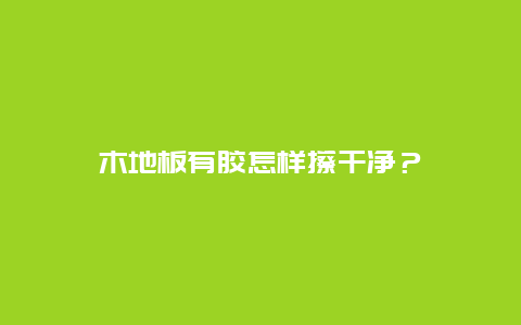 木地板有胶怎样擦干净？