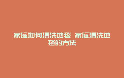 家庭如何清洗地毯 家庭清洗地毯的方法