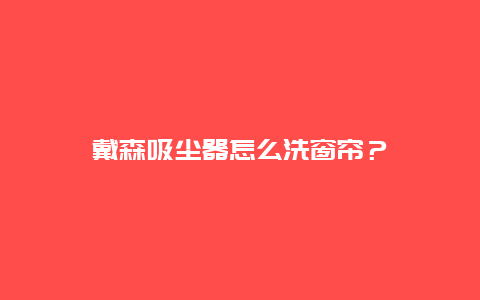 戴森吸尘器怎么洗窗帘？