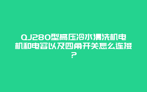 QJ280型高压冷水清洗机电机和电容以及四角开关怎么连接？_http://www.365jiazheng.com_保洁卫生_第1张