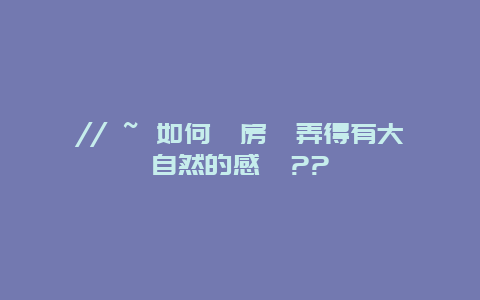 // ~ 如何將房間弄得有大自然的感覺??