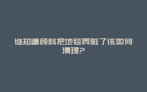 谁知道颜料把地毯弄脏了该如何清理?