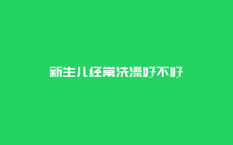 新生儿经常洗澡好不好