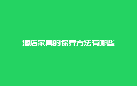 酒店家具的保养方法有哪些