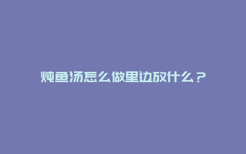 炖鱼汤怎么做里边放什么？