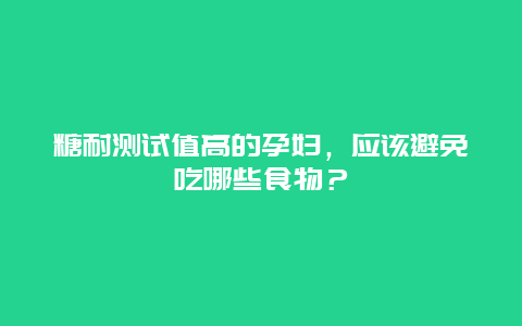 糖耐测试值高的孕妇，应该避免吃哪些食物？