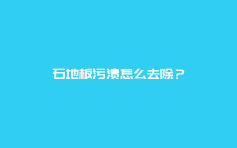 石地板污渍怎么去除？