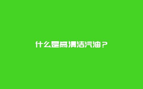 什么是高清洁汽油？