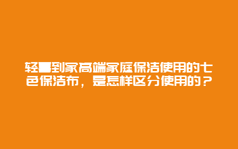 轻喜到家高端家庭保洁使用的七色保洁布，是怎样区分使用的？