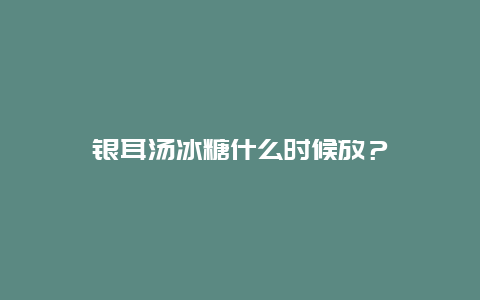 银耳汤冰糖什么时候放？