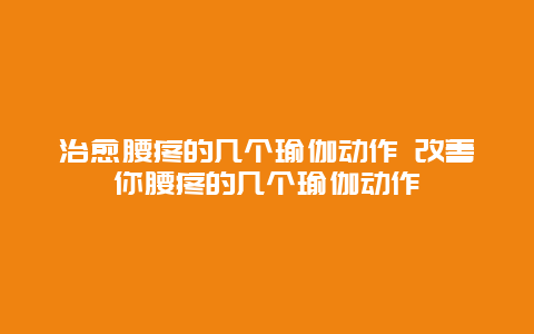 治愈腰疼的几个瑜伽动作 改善你腰疼的几个瑜伽动作