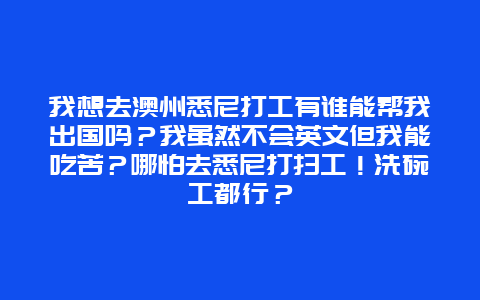 我想去澳州悉尼打工有谁能帮我出国吗？我虽然不会英文但我能吃苦？哪怕去悉尼打扫工！洗碗工都行？