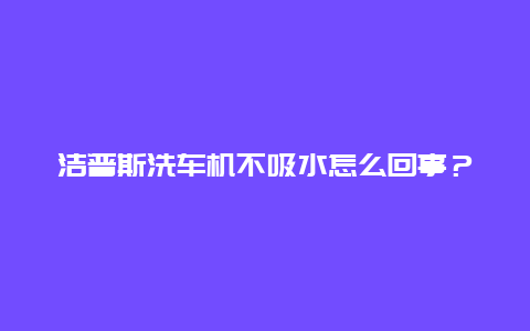 洁普斯洗车机不吸水怎么回事？