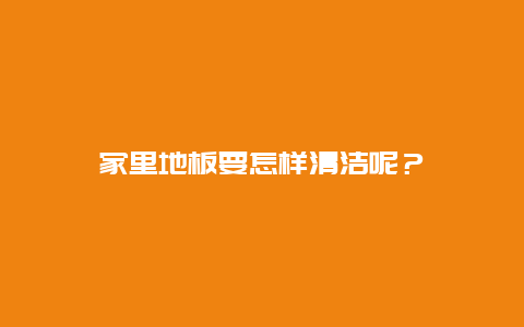 家里地板要怎样清洁呢？