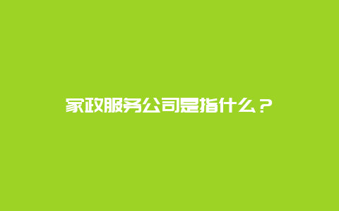 家政服务公司是指什么？