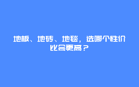 地板、地砖、地毯，选哪个性价比会更高？