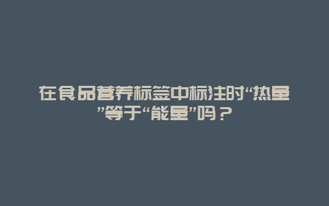 在食品营养标签中标注时“热量”等于“能量”吗？