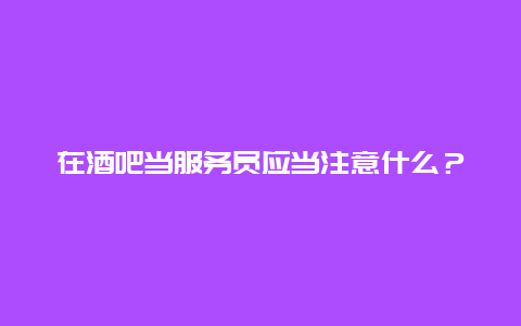 在酒吧当服务员应当注意什么？