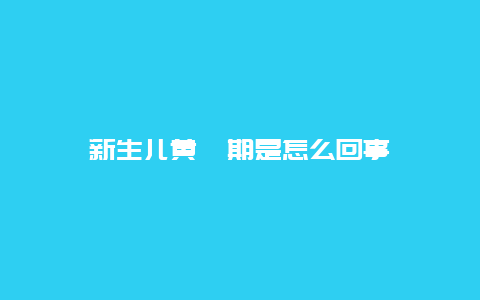 新生儿黄疸期是怎么回事