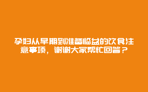 孕妇从早期到准备临盆的饮食注意事项，谢谢大家帮忙回答？