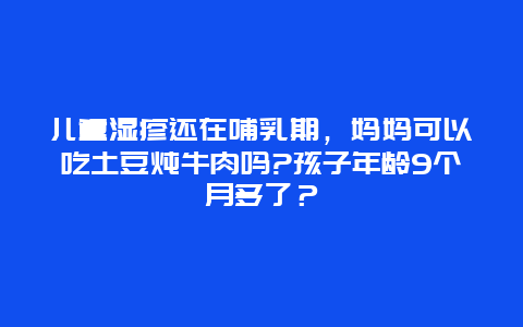 儿童湿疹还在哺乳期，妈妈可以吃土豆炖牛肉吗?孩子年龄9个月多了？