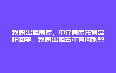 我想出租房屋，中介房屋托管是咋回事，我想出租五年有何利弊