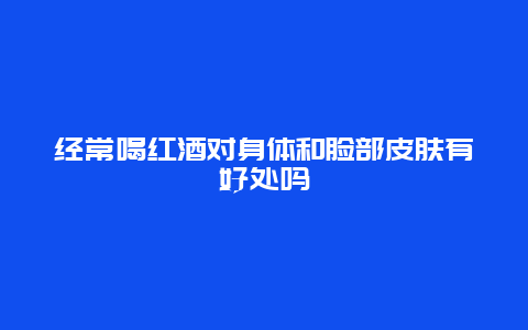 经常喝红酒对身体和脸部皮肤有好处吗