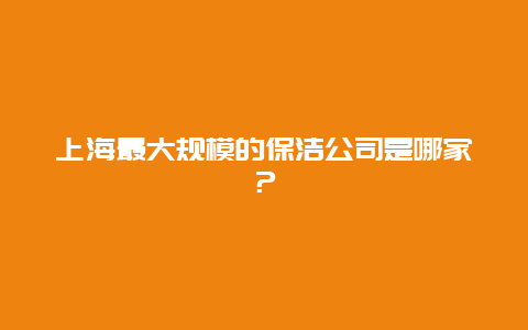 上海最大规模的保洁公司是哪家？