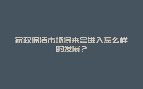 家政保洁市场将来会进入怎么样的发展？