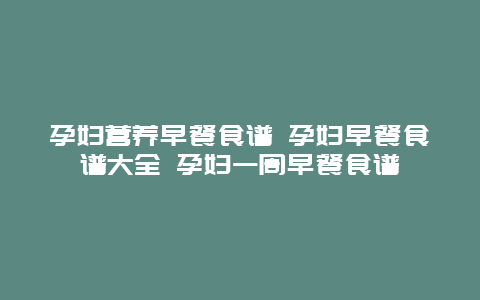 孕妇营养早餐食谱 孕妇早餐食谱大全 孕妇一周早餐食谱