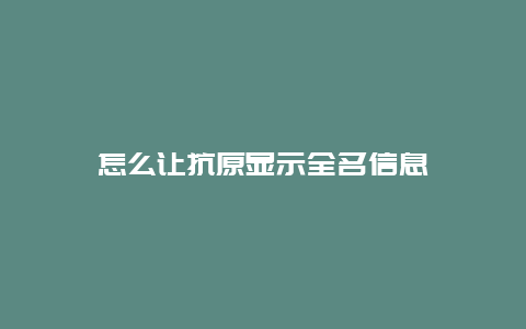 怎么让抗原显示全名信息