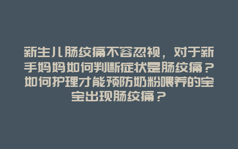 新生儿肠绞痛不容忽视，对于新手妈妈如何判断症状是肠绞痛？如何护理才能预防奶粉喂养的宝宝出现肠绞痛？