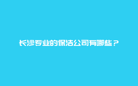 长沙专业的保洁公司有哪些？