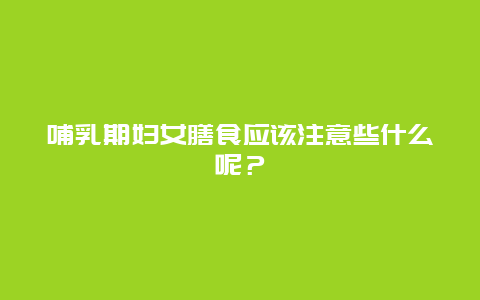 哺乳期妇女膳食应该注意些什么呢？