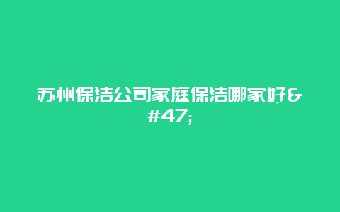 苏州保洁公司家庭保洁哪家好/