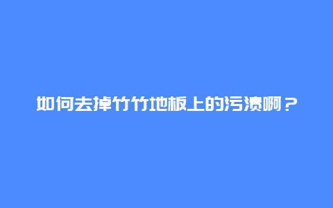 如何去掉竹竹地板上的污渍啊？_http://www.365jiazheng.com_保洁卫生_第1张