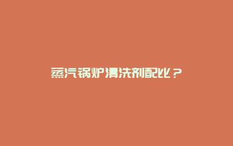 蒸汽锅炉清洗剂配比？