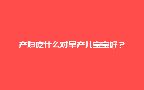 产妇吃什么对早产儿宝宝好？