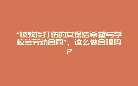 “被教授打伤的女保洁希望与学校签劳动合同”，这么做合理吗？