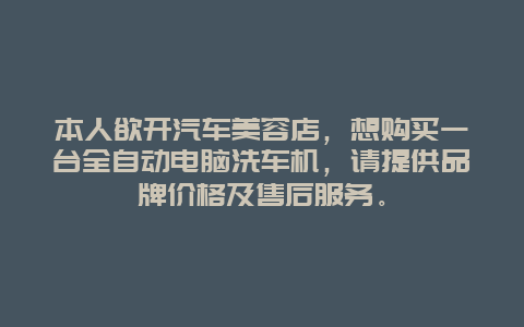 本人欲开汽车美容店，想购买一台全自动电脑洗车机，请提供品牌价格及售后服务。