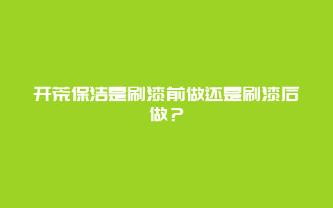 开荒保洁是刷漆前做还是刷漆后做？