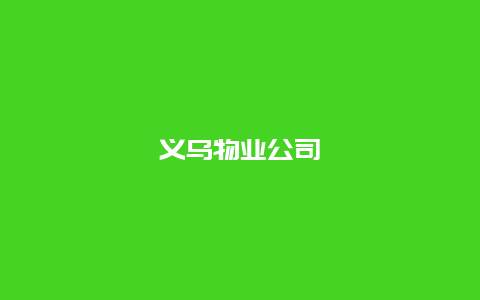 义乌物业公司_http://www.365jiazheng.com_保洁卫生_第1张